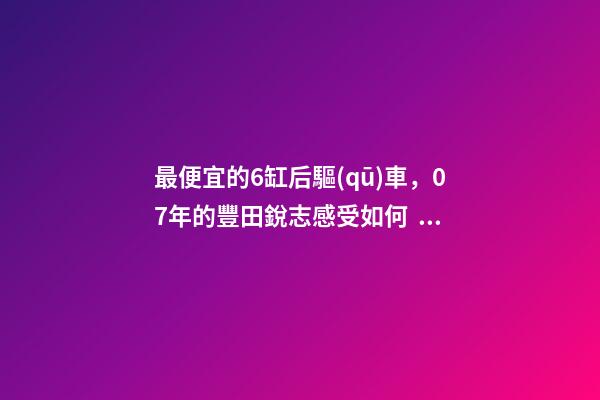 最便宜的6缸后驅(qū)車，07年的豐田銳志感受如何？售價(jià)不過幾萬塊